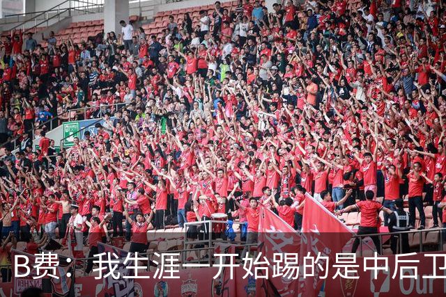 B费：我生涯一开始踢的是中后卫；最想要的能力是博格巴的力量